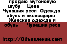 продаю мутоновую шубу  › Цена ­ 6 000 - Чувашия респ. Одежда, обувь и аксессуары » Женская одежда и обувь   . Чувашия респ.